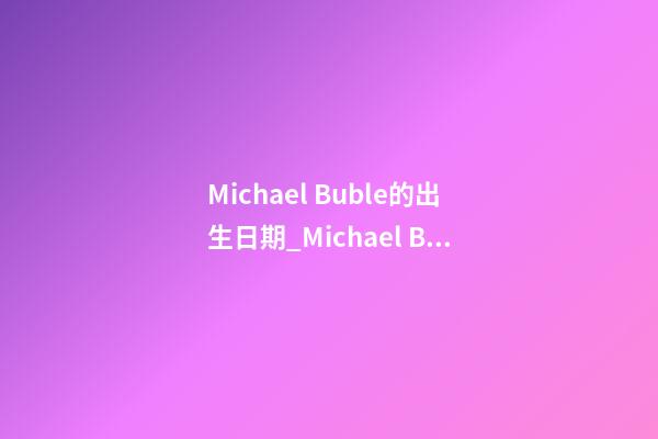 Michael Buble的出生日期_Michael Buble的生辰八字